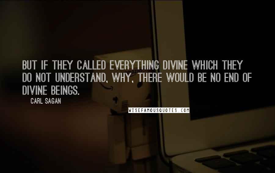 Carl Sagan Quotes: But if they called everything divine which they do not understand, why, there would be no end of divine beings.