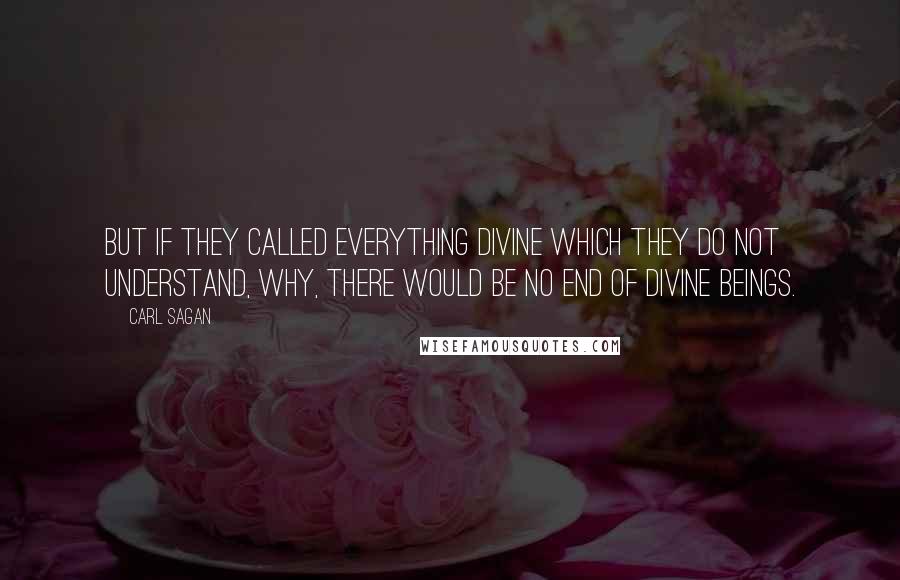 Carl Sagan Quotes: But if they called everything divine which they do not understand, why, there would be no end of divine beings.