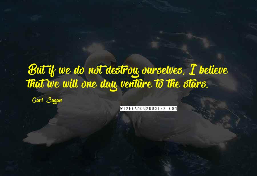 Carl Sagan Quotes: But if we do not destroy ourselves, I believe that we will one day venture to the stars.