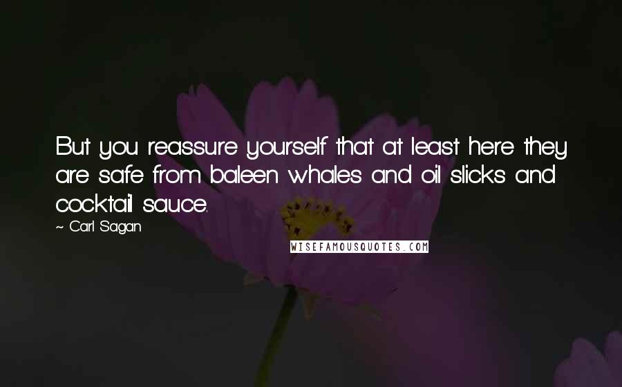 Carl Sagan Quotes: But you reassure yourself that at least here they are safe from baleen whales and oil slicks and cocktail sauce.