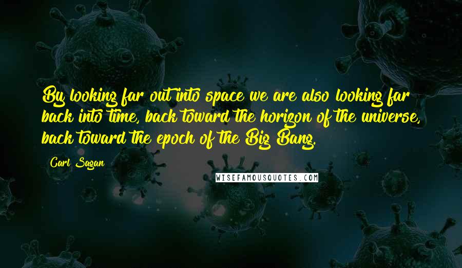 Carl Sagan Quotes: By looking far out into space we are also looking far back into time, back toward the horizon of the universe, back toward the epoch of the Big Bang.