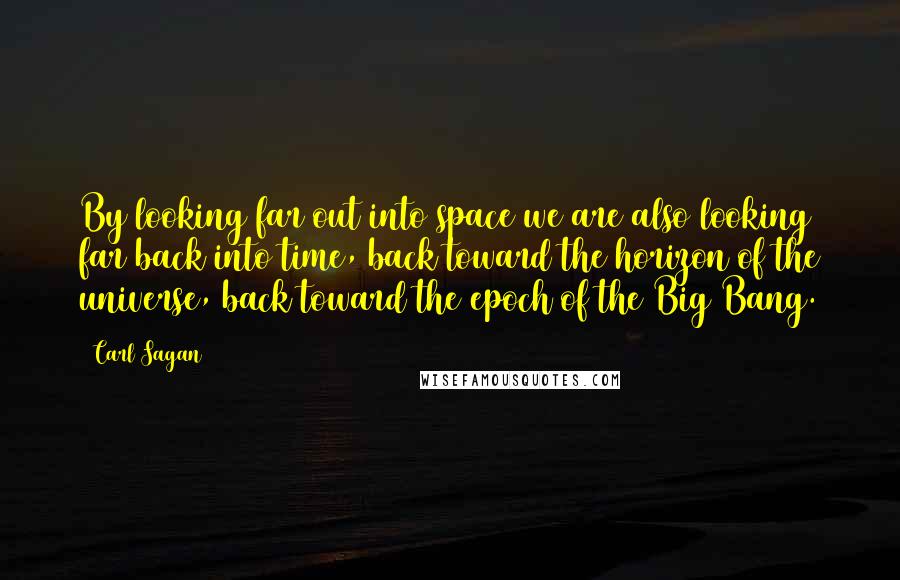 Carl Sagan Quotes: By looking far out into space we are also looking far back into time, back toward the horizon of the universe, back toward the epoch of the Big Bang.