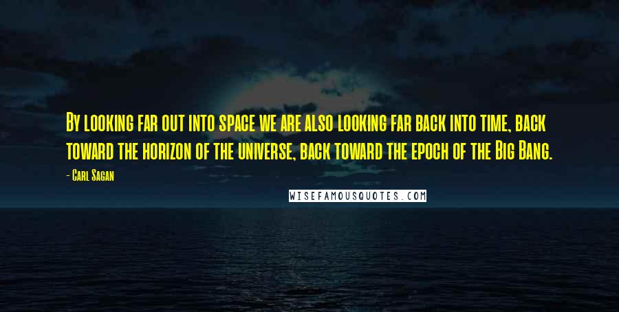 Carl Sagan Quotes: By looking far out into space we are also looking far back into time, back toward the horizon of the universe, back toward the epoch of the Big Bang.