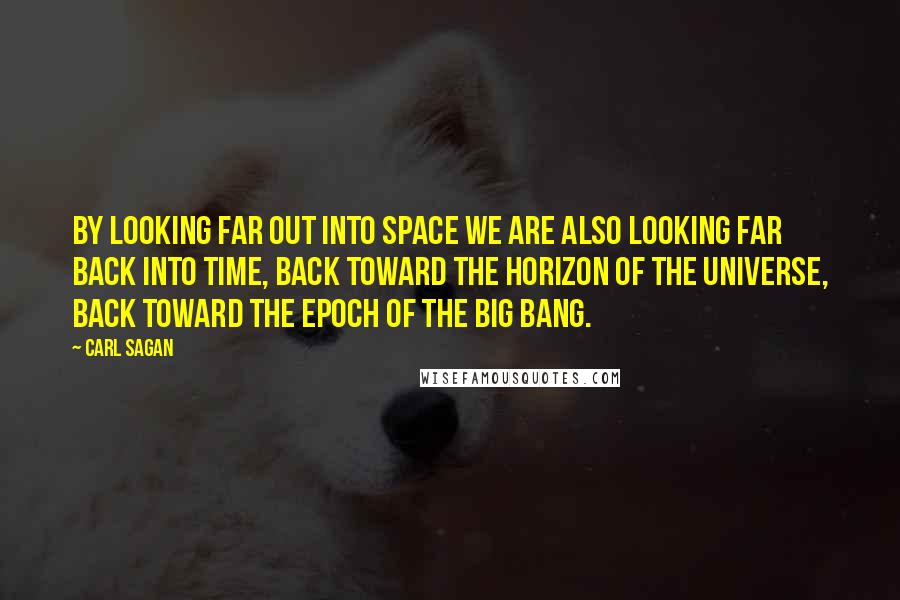 Carl Sagan Quotes: By looking far out into space we are also looking far back into time, back toward the horizon of the universe, back toward the epoch of the Big Bang.