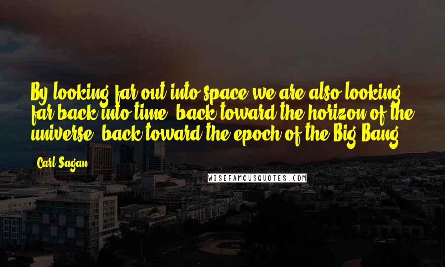 Carl Sagan Quotes: By looking far out into space we are also looking far back into time, back toward the horizon of the universe, back toward the epoch of the Big Bang.