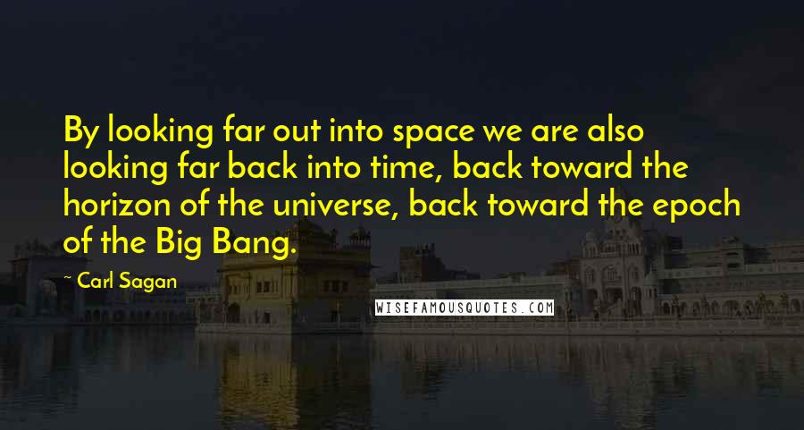 Carl Sagan Quotes: By looking far out into space we are also looking far back into time, back toward the horizon of the universe, back toward the epoch of the Big Bang.