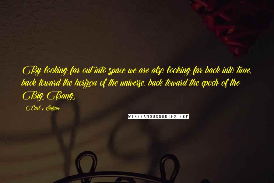 Carl Sagan Quotes: By looking far out into space we are also looking far back into time, back toward the horizon of the universe, back toward the epoch of the Big Bang.