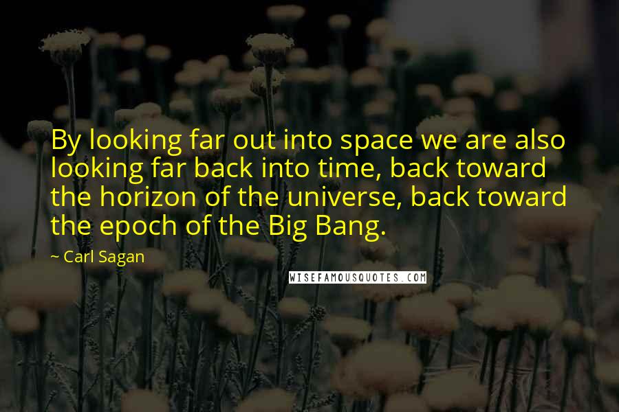 Carl Sagan Quotes: By looking far out into space we are also looking far back into time, back toward the horizon of the universe, back toward the epoch of the Big Bang.