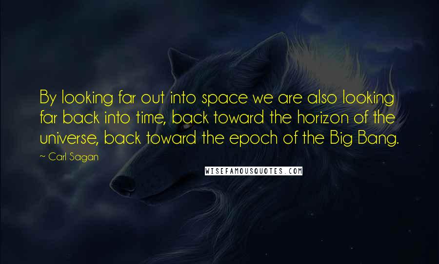 Carl Sagan Quotes: By looking far out into space we are also looking far back into time, back toward the horizon of the universe, back toward the epoch of the Big Bang.