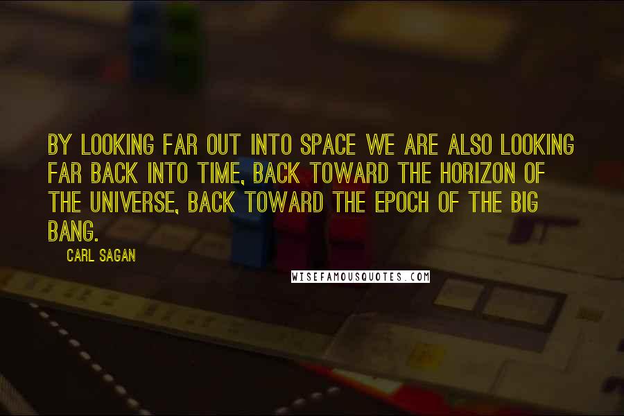 Carl Sagan Quotes: By looking far out into space we are also looking far back into time, back toward the horizon of the universe, back toward the epoch of the Big Bang.