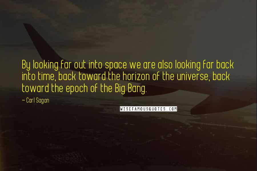 Carl Sagan Quotes: By looking far out into space we are also looking far back into time, back toward the horizon of the universe, back toward the epoch of the Big Bang.