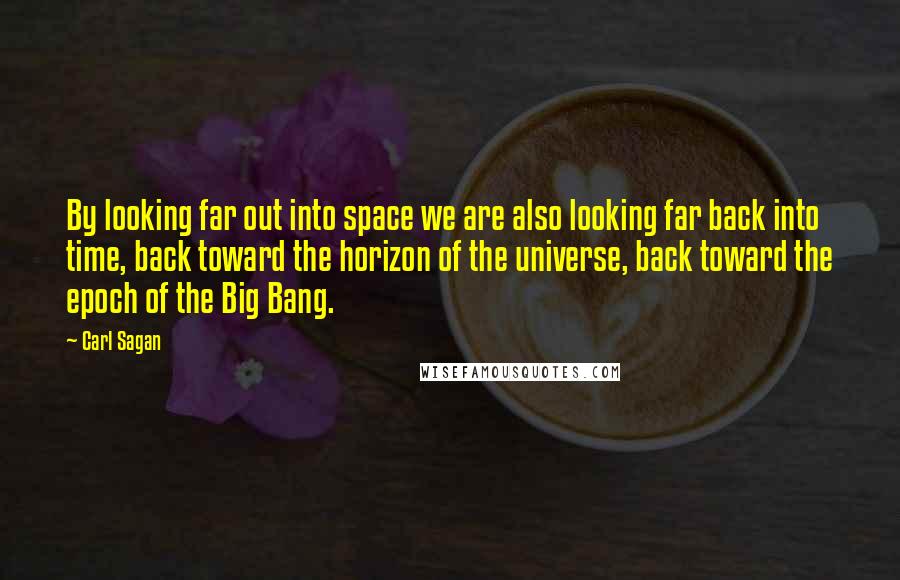 Carl Sagan Quotes: By looking far out into space we are also looking far back into time, back toward the horizon of the universe, back toward the epoch of the Big Bang.