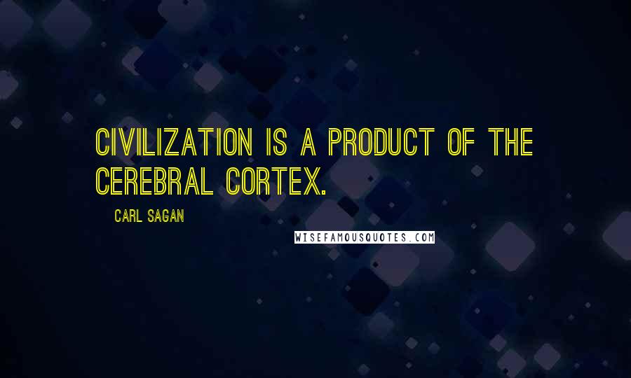 Carl Sagan Quotes: Civilization is a product of the cerebral cortex.