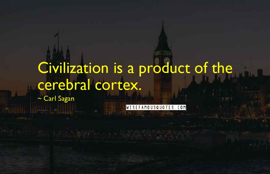 Carl Sagan Quotes: Civilization is a product of the cerebral cortex.