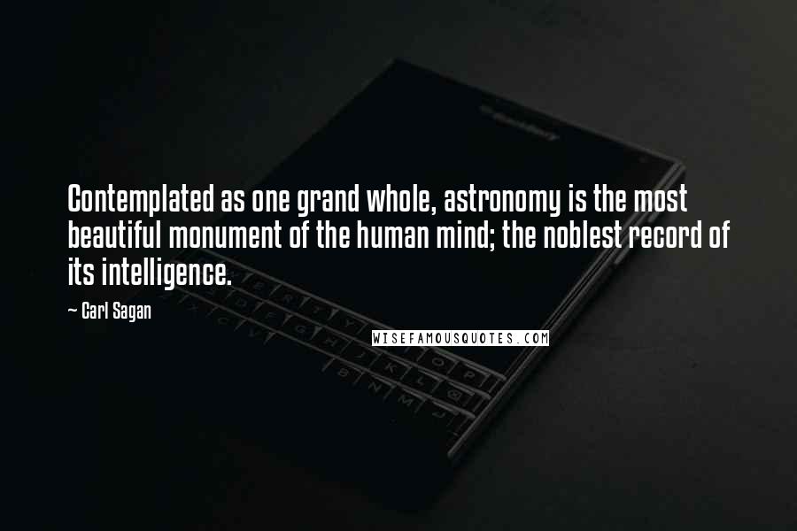 Carl Sagan Quotes: Contemplated as one grand whole, astronomy is the most beautiful monument of the human mind; the noblest record of its intelligence.