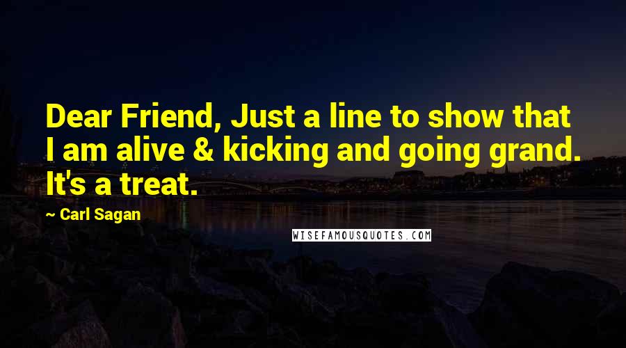 Carl Sagan Quotes: Dear Friend, Just a line to show that I am alive & kicking and going grand. It's a treat.