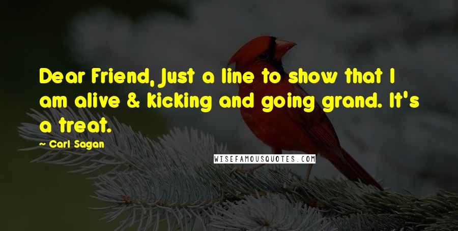 Carl Sagan Quotes: Dear Friend, Just a line to show that I am alive & kicking and going grand. It's a treat.