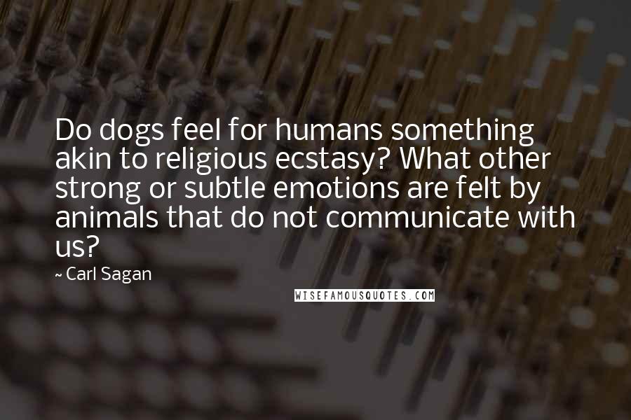 Carl Sagan Quotes: Do dogs feel for humans something akin to religious ecstasy? What other strong or subtle emotions are felt by animals that do not communicate with us?