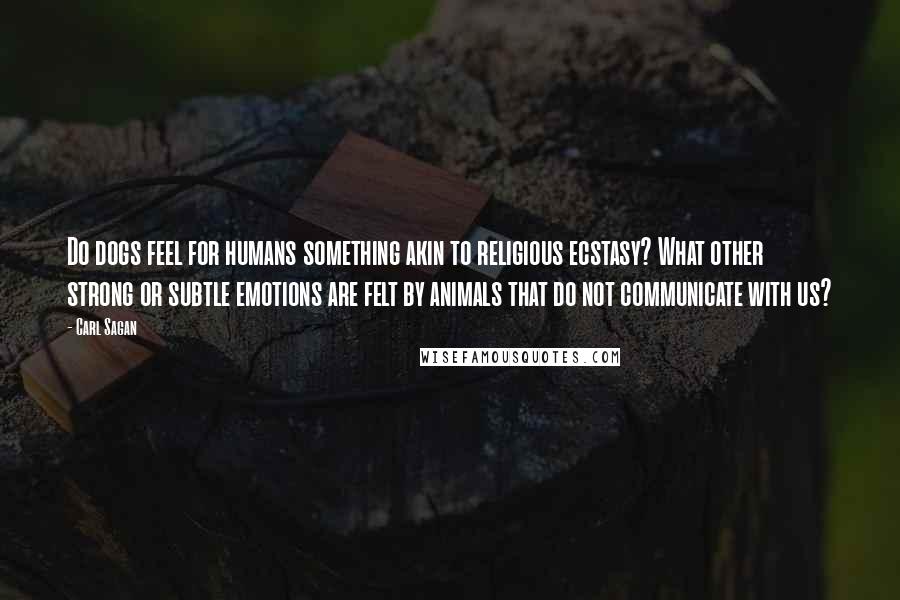 Carl Sagan Quotes: Do dogs feel for humans something akin to religious ecstasy? What other strong or subtle emotions are felt by animals that do not communicate with us?