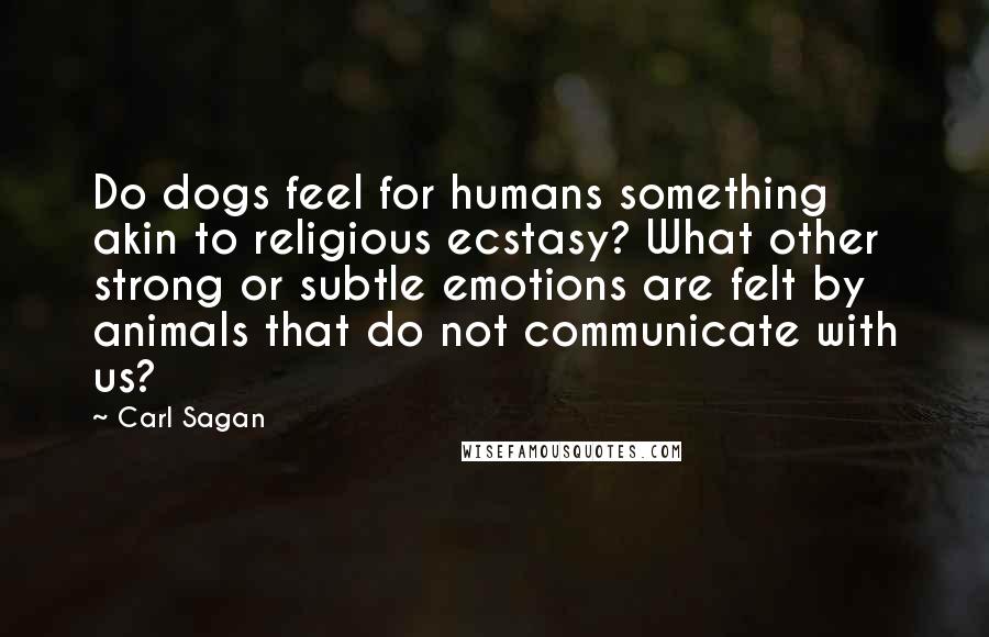 Carl Sagan Quotes: Do dogs feel for humans something akin to religious ecstasy? What other strong or subtle emotions are felt by animals that do not communicate with us?