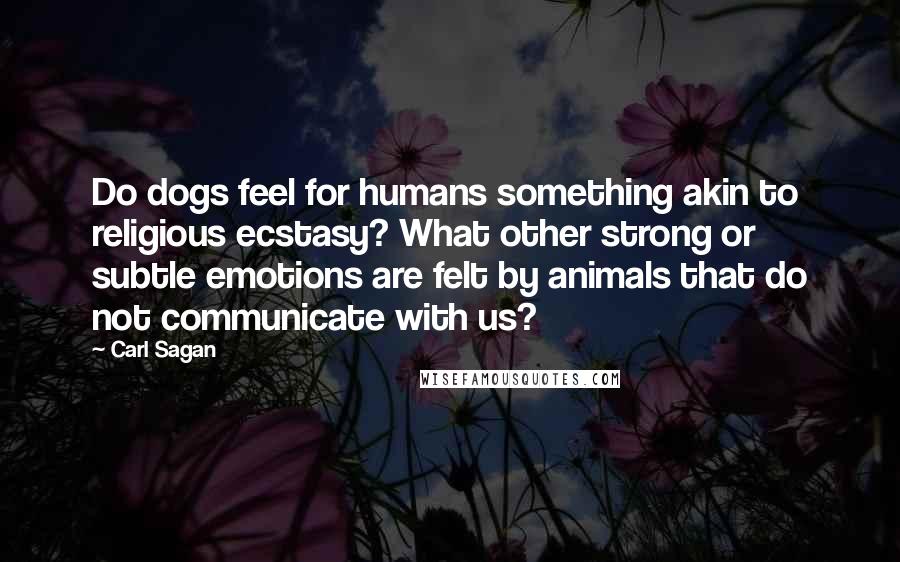 Carl Sagan Quotes: Do dogs feel for humans something akin to religious ecstasy? What other strong or subtle emotions are felt by animals that do not communicate with us?