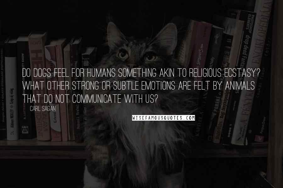 Carl Sagan Quotes: Do dogs feel for humans something akin to religious ecstasy? What other strong or subtle emotions are felt by animals that do not communicate with us?