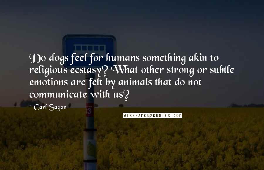 Carl Sagan Quotes: Do dogs feel for humans something akin to religious ecstasy? What other strong or subtle emotions are felt by animals that do not communicate with us?
