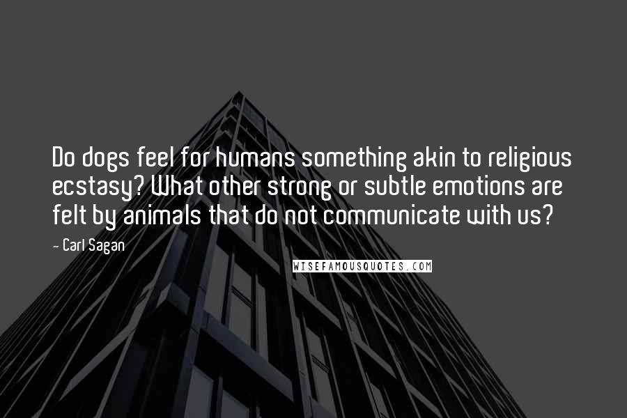 Carl Sagan Quotes: Do dogs feel for humans something akin to religious ecstasy? What other strong or subtle emotions are felt by animals that do not communicate with us?