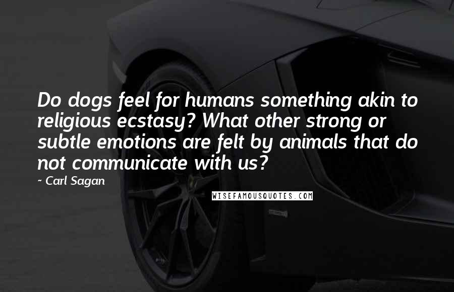 Carl Sagan Quotes: Do dogs feel for humans something akin to religious ecstasy? What other strong or subtle emotions are felt by animals that do not communicate with us?
