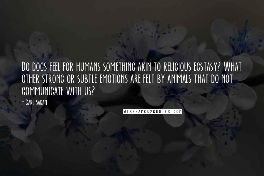 Carl Sagan Quotes: Do dogs feel for humans something akin to religious ecstasy? What other strong or subtle emotions are felt by animals that do not communicate with us?