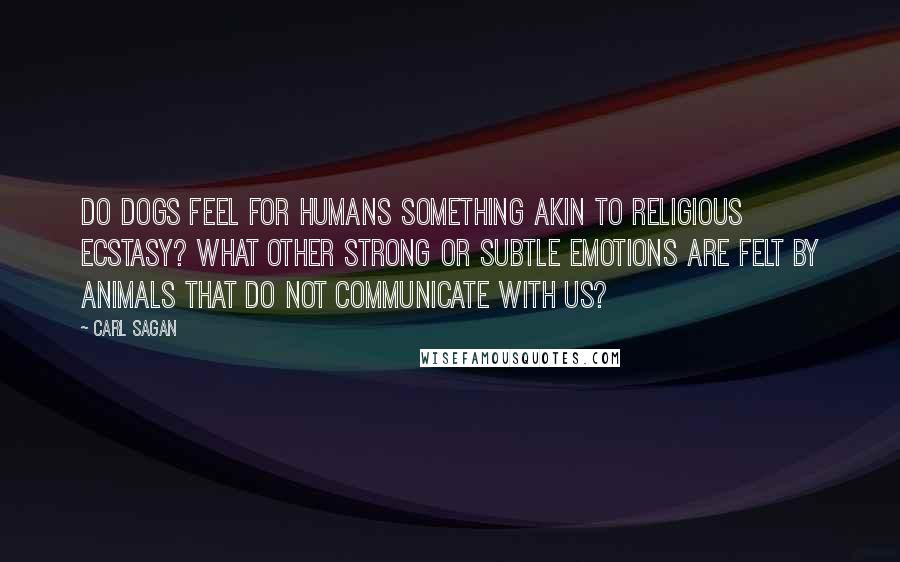 Carl Sagan Quotes: Do dogs feel for humans something akin to religious ecstasy? What other strong or subtle emotions are felt by animals that do not communicate with us?