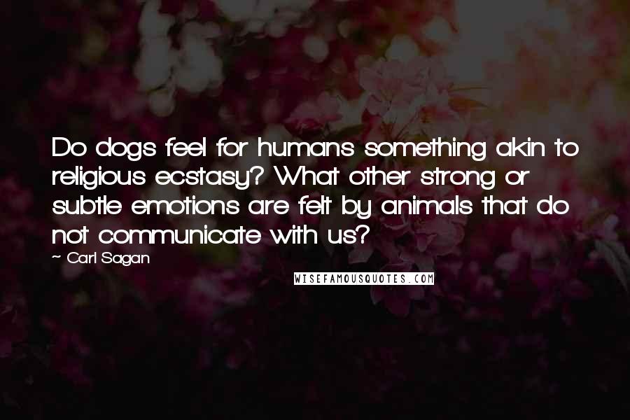 Carl Sagan Quotes: Do dogs feel for humans something akin to religious ecstasy? What other strong or subtle emotions are felt by animals that do not communicate with us?