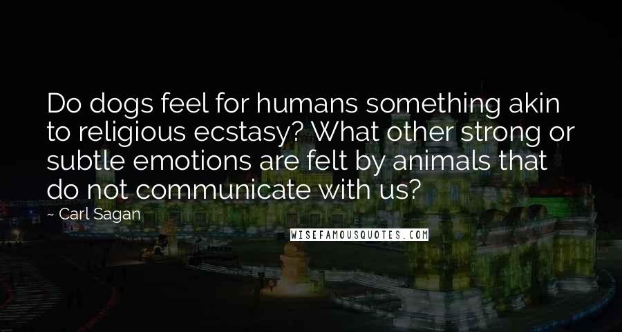 Carl Sagan Quotes: Do dogs feel for humans something akin to religious ecstasy? What other strong or subtle emotions are felt by animals that do not communicate with us?