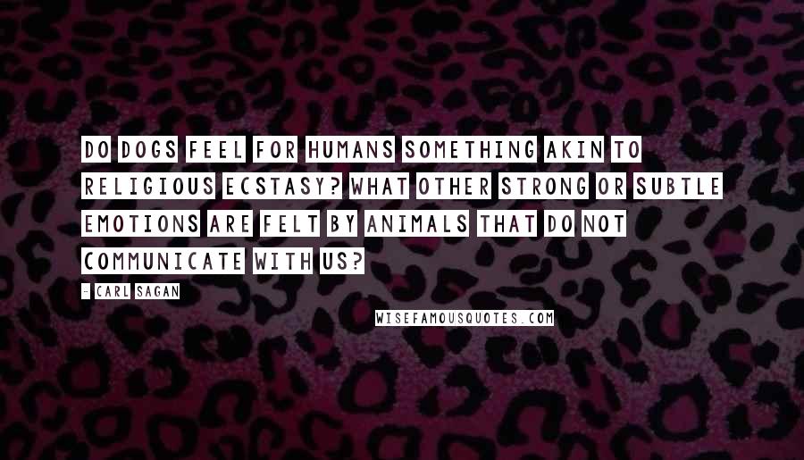 Carl Sagan Quotes: Do dogs feel for humans something akin to religious ecstasy? What other strong or subtle emotions are felt by animals that do not communicate with us?