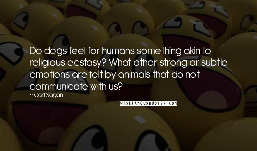 Carl Sagan Quotes: Do dogs feel for humans something akin to religious ecstasy? What other strong or subtle emotions are felt by animals that do not communicate with us?