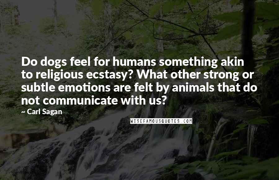 Carl Sagan Quotes: Do dogs feel for humans something akin to religious ecstasy? What other strong or subtle emotions are felt by animals that do not communicate with us?