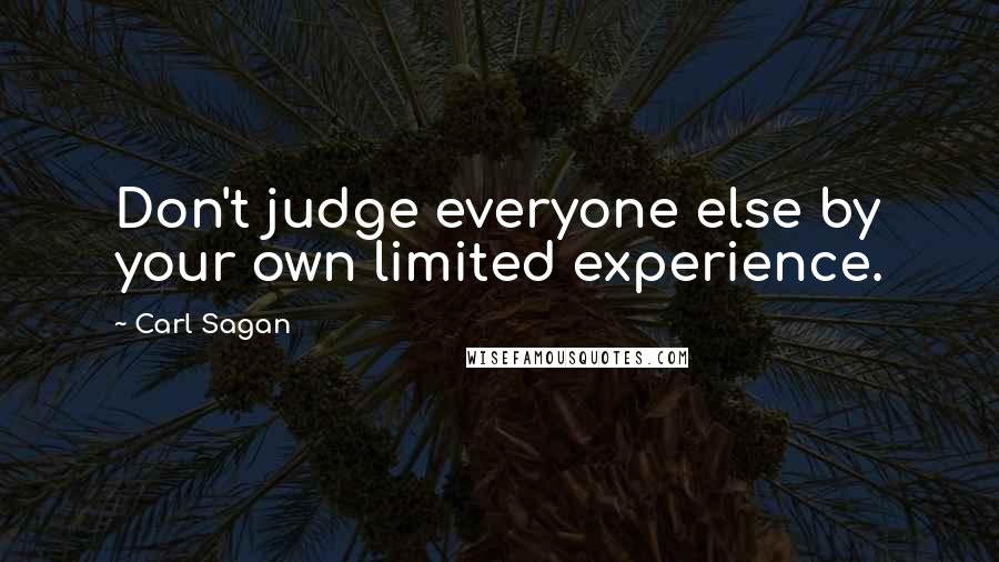 Carl Sagan Quotes: Don't judge everyone else by your own limited experience.