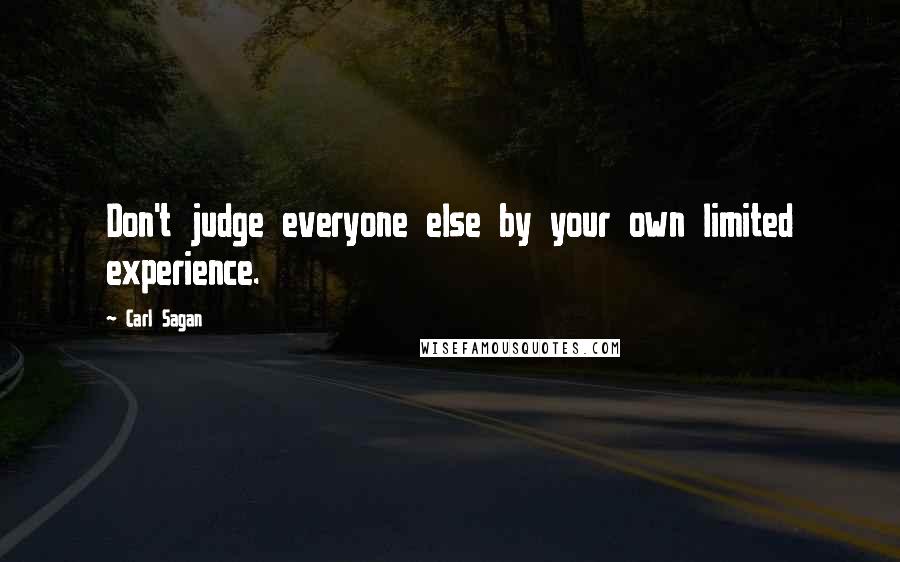 Carl Sagan Quotes: Don't judge everyone else by your own limited experience.