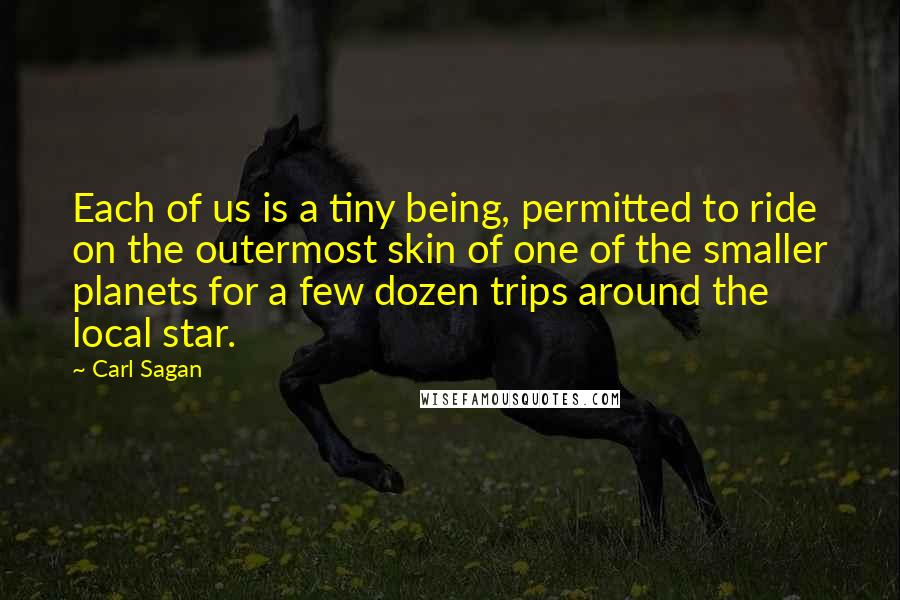 Carl Sagan Quotes: Each of us is a tiny being, permitted to ride on the outermost skin of one of the smaller planets for a few dozen trips around the local star.