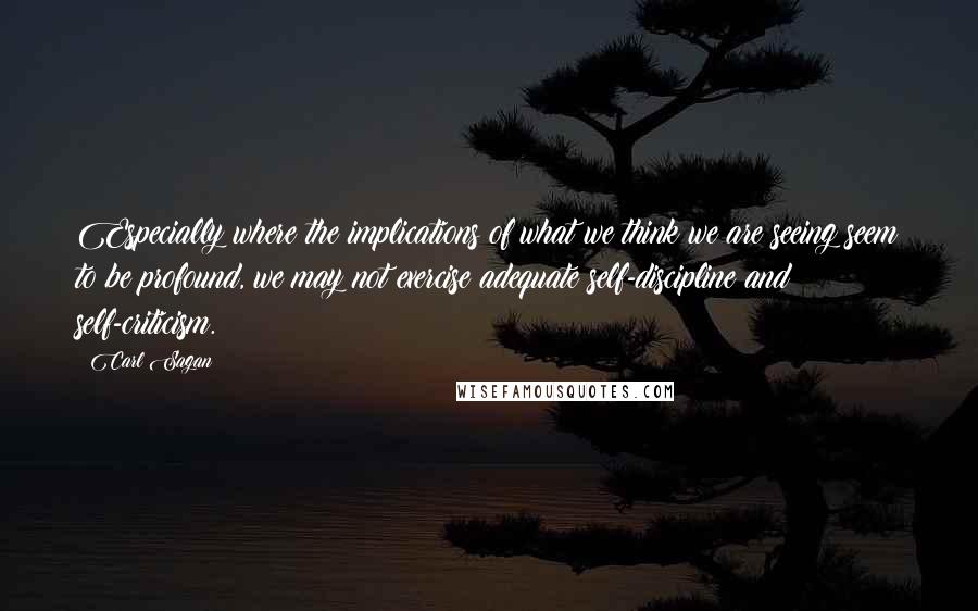 Carl Sagan Quotes: Especially where the implications of what we think we are seeing seem to be profound, we may not exercise adequate self-discipline and self-criticism.