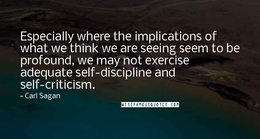 Carl Sagan Quotes: Especially where the implications of what we think we are seeing seem to be profound, we may not exercise adequate self-discipline and self-criticism.