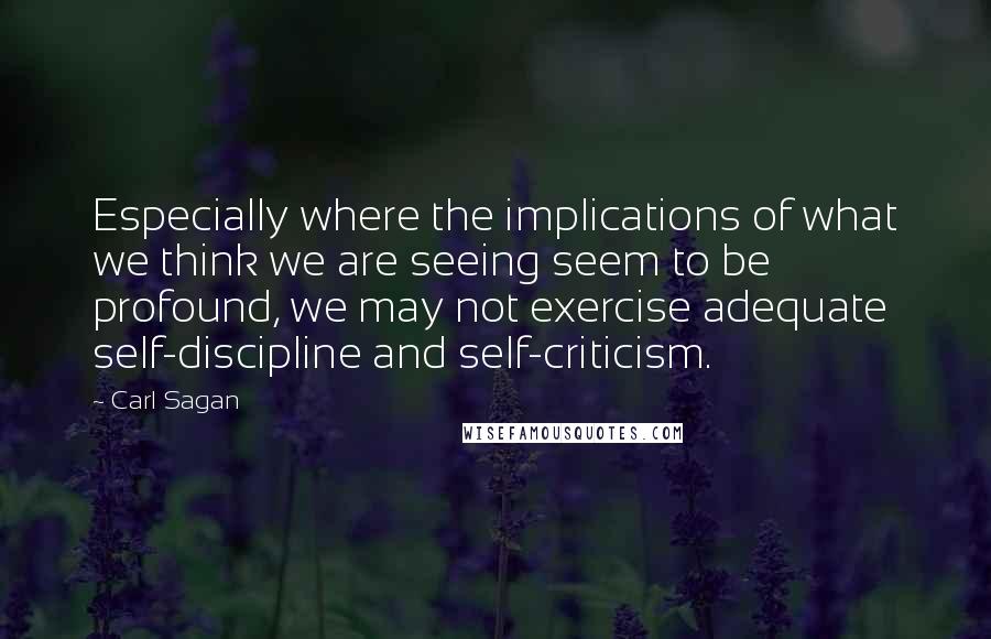 Carl Sagan Quotes: Especially where the implications of what we think we are seeing seem to be profound, we may not exercise adequate self-discipline and self-criticism.