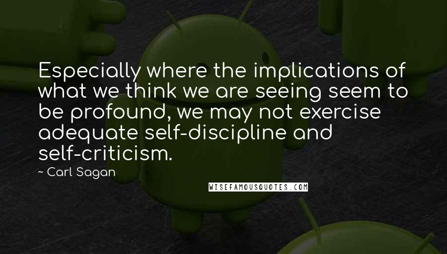 Carl Sagan Quotes: Especially where the implications of what we think we are seeing seem to be profound, we may not exercise adequate self-discipline and self-criticism.