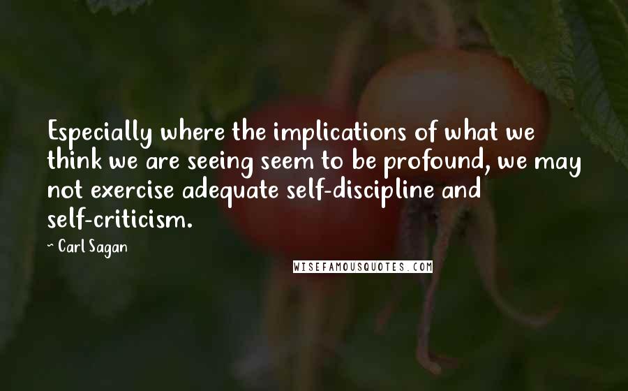 Carl Sagan Quotes: Especially where the implications of what we think we are seeing seem to be profound, we may not exercise adequate self-discipline and self-criticism.