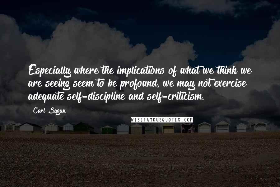 Carl Sagan Quotes: Especially where the implications of what we think we are seeing seem to be profound, we may not exercise adequate self-discipline and self-criticism.