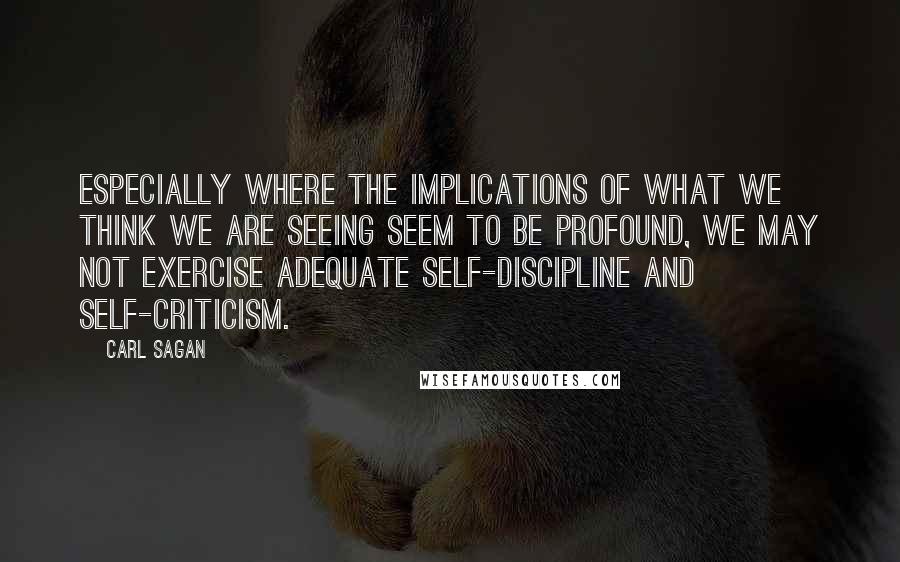 Carl Sagan Quotes: Especially where the implications of what we think we are seeing seem to be profound, we may not exercise adequate self-discipline and self-criticism.