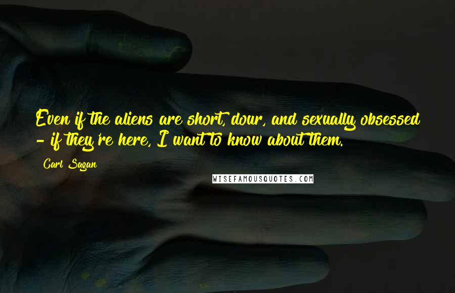 Carl Sagan Quotes: Even if the aliens are short, dour, and sexually obsessed - if they're here, I want to know about them.