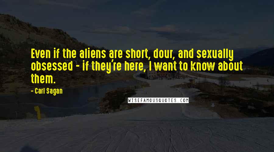 Carl Sagan Quotes: Even if the aliens are short, dour, and sexually obsessed - if they're here, I want to know about them.