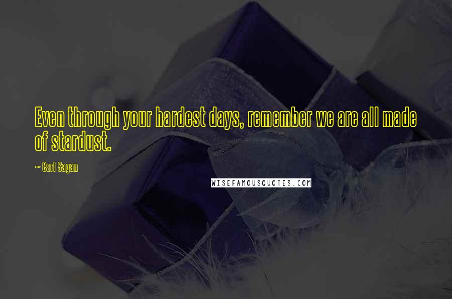 Carl Sagan Quotes: Even through your hardest days, remember we are all made of stardust.