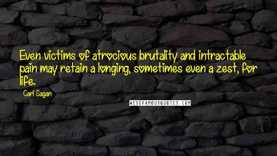 Carl Sagan Quotes: Even victims of atrocious brutality and intractable pain may retain a longing, sometimes even a zest, for life.